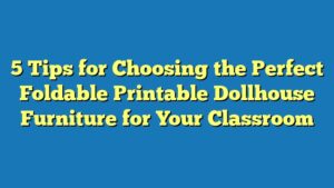 5 Tips for Choosing the Perfect Foldable Printable Dollhouse Furniture for Your Classroom