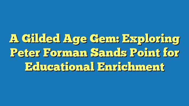 A Gilded Age Gem: Exploring Peter Forman Sands Point for Educational Enrichment