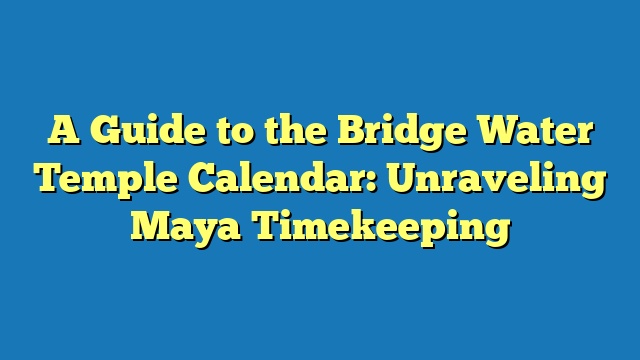 A Guide to the Bridge Water Temple Calendar: Unraveling Maya Timekeeping