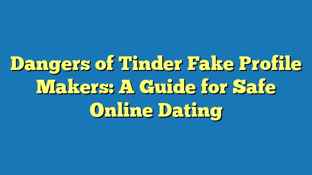Dangers of Tinder Fake Profile Makers: A Guide for Safe Online Dating