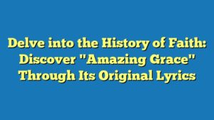 Delve into the History of Faith: Discover "Amazing Grace" Through Its Original Lyrics