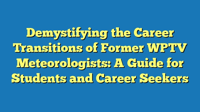Demystifying the Career Transitions of Former WPTV Meteorologists: A Guide for Students and Career Seekers