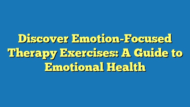 Discover Emotion-Focused Therapy Exercises: A Guide to Emotional Health