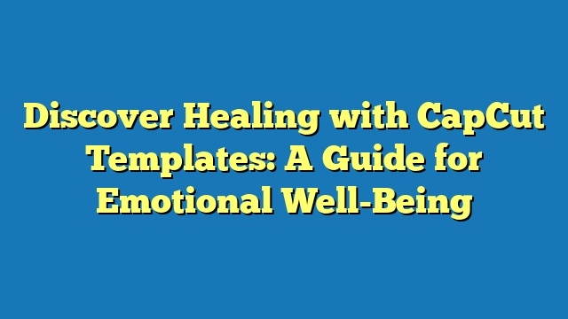 Discover Healing with CapCut Templates: A Guide for Emotional Well-Being