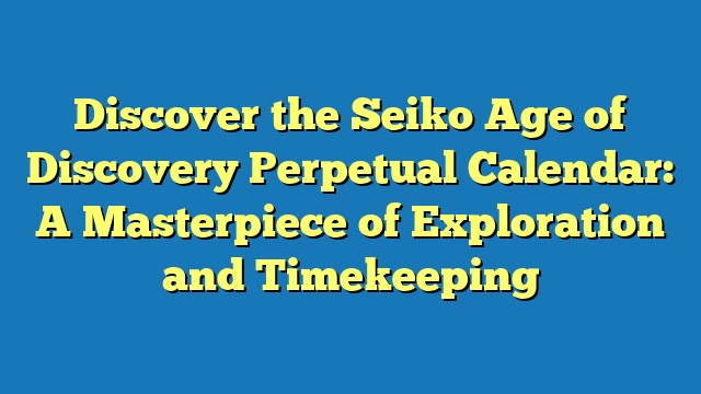 Discover the Seiko Age of Discovery Perpetual Calendar: A Masterpiece of Exploration and Timekeeping