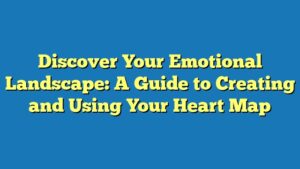 Discover Your Emotional Landscape: A Guide to Creating and Using Your Heart Map