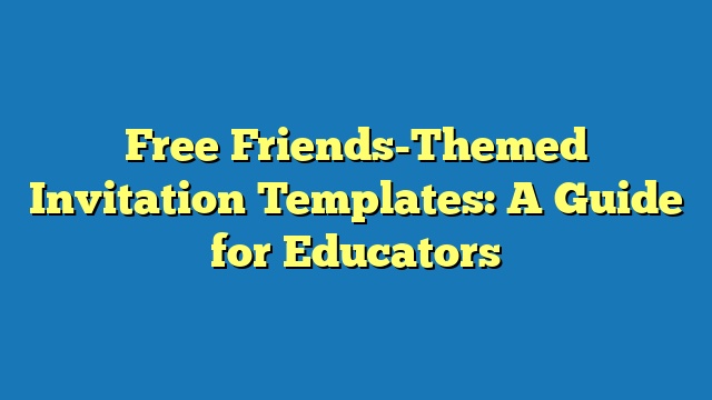 Free Friends-Themed Invitation Templates: A Guide for Educators
