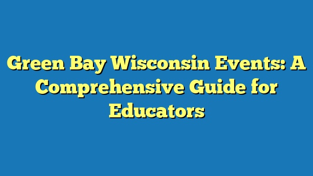 Green Bay Wisconsin Events: A Comprehensive Guide for Educators