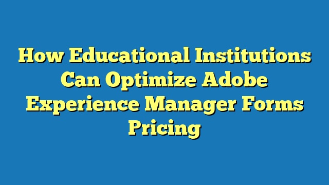 How Educational Institutions Can Optimize Adobe Experience Manager Forms Pricing