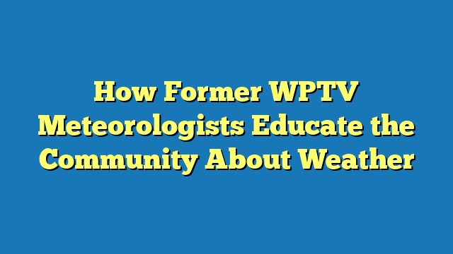 How Former WPTV Meteorologists Educate the Community About Weather