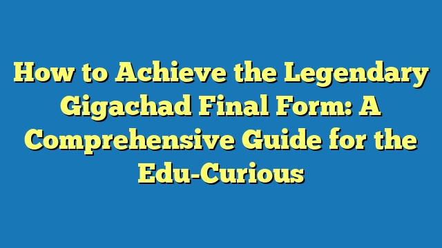 How to Achieve the Legendary Gigachad Final Form: A Comprehensive Guide for the Edu-Curious