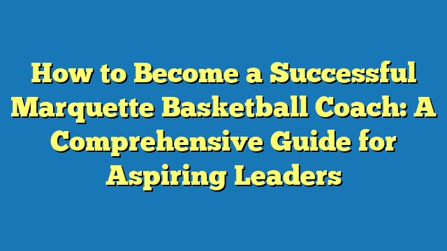 How to Become a Successful Marquette Basketball Coach: A Comprehensive Guide for Aspiring Leaders