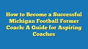 How to Become a Successful Michigan Football Former Coach: A Guide for Aspiring Coaches