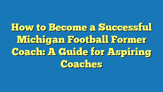 How to Become a Successful Michigan Football Former Coach: A Guide for Aspiring Coaches