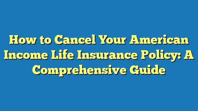 How to Cancel Your American Income Life Insurance Policy: A Comprehensive Guide