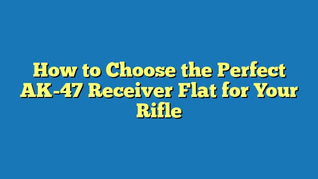 How to Choose the Perfect AK-47 Receiver Flat for Your Rifle