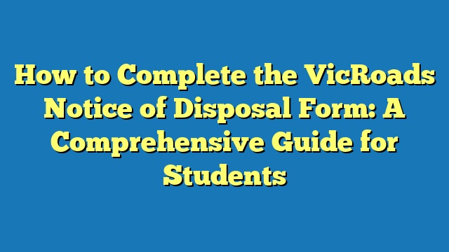How to Complete the VicRoads Notice of Disposal Form: A Comprehensive Guide for Students