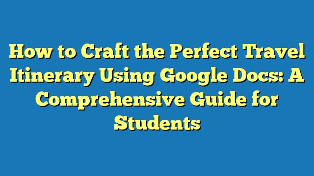 How to Craft the Perfect Travel Itinerary Using Google Docs: A Comprehensive Guide for Students