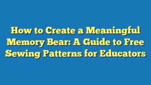 How to Create a Meaningful Memory Bear: A Guide to Free Sewing Patterns for Educators