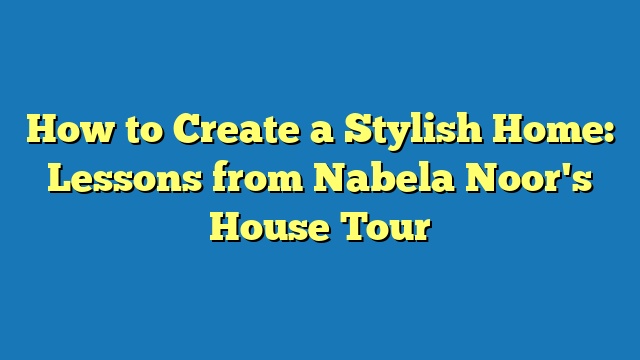 How to Create a Stylish Home: Lessons from Nabela Noor's House Tour