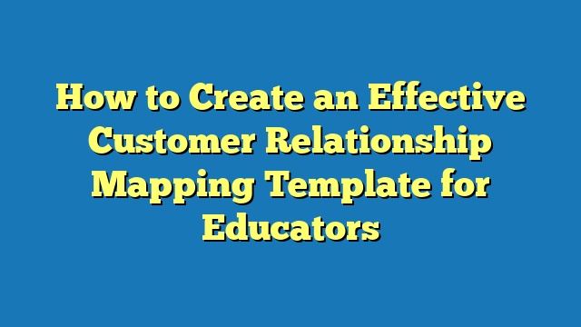 How to Create an Effective Customer Relationship Mapping Template for Educators