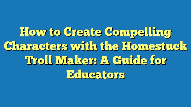 How to Create Compelling Characters with the Homestuck Troll Maker: A Guide for Educators