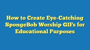 How to Create Eye-Catching SpongeBob Worship GIFs for Educational Purposes