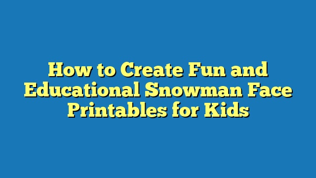 How to Create Fun and Educational Snowman Face Printables for Kids