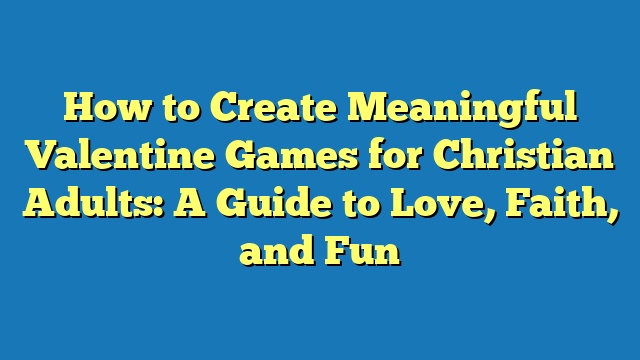 How to Create Meaningful Valentine Games for Christian Adults: A Guide to Love, Faith, and Fun