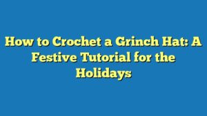 How to Crochet a Grinch Hat: A Festive Tutorial for the Holidays