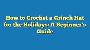 How to Crochet a Grinch Hat for the Holidays: A Beginner's Guide