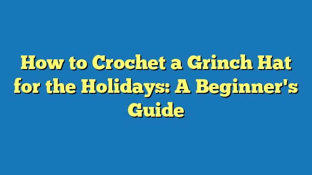 How to Crochet a Grinch Hat for the Holidays: A Beginner's Guide