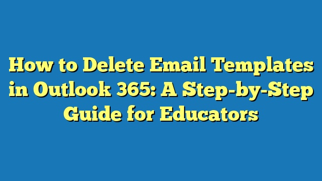 How to Delete Email Templates in Outlook 365: A Step-by-Step Guide for Educators