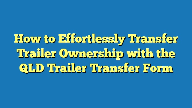 How to Effortlessly Transfer Trailer Ownership with the QLD Trailer Transfer Form