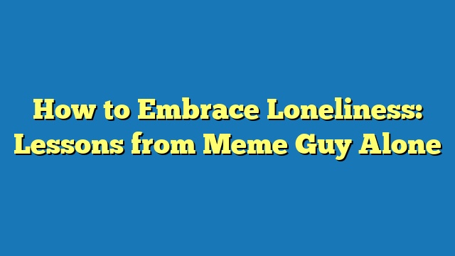 How to Embrace Loneliness: Lessons from Meme Guy Alone