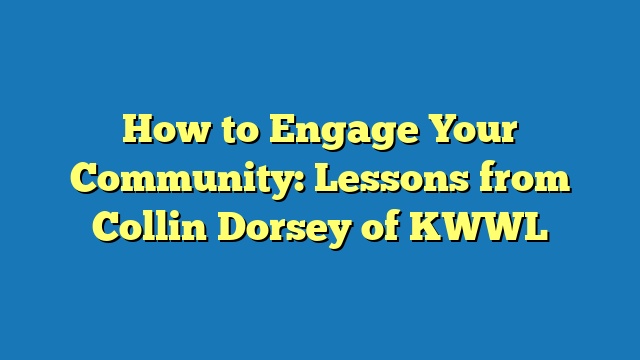 How to Engage Your Community: Lessons from Collin Dorsey of KWWL
