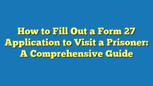 How to Fill Out a Form 27 Application to Visit a Prisoner: A Comprehensive Guide