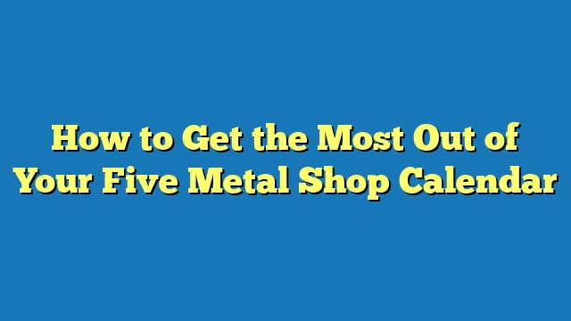 How to Get the Most Out of Your Five Metal Shop Calendar