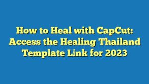 How to Heal with CapCut: Access the Healing Thailand Template Link for 2023