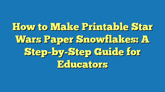 How to Make Printable Star Wars Paper Snowflakes: A Step-by-Step Guide for Educators