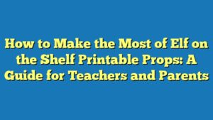 How to Make the Most of Elf on the Shelf Printable Props: A Guide for Teachers and Parents