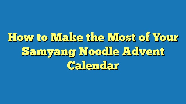 How to Make the Most of Your Samyang Noodle Advent Calendar