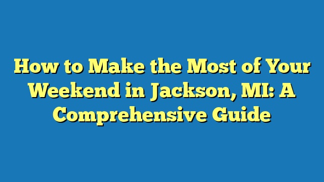 How to Make the Most of Your Weekend in Jackson, MI: A Comprehensive Guide