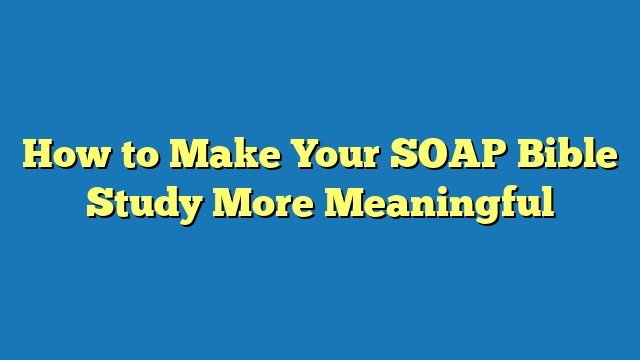 How to Make Your SOAP Bible Study More Meaningful