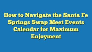 How to Navigate the Santa Fe Springs Swap Meet Events Calendar for Maximum Enjoyment