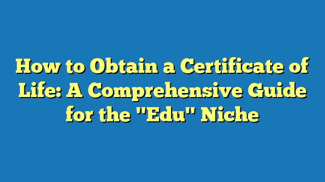 How to Obtain a Certificate of Life: A Comprehensive Guide for the "Edu" Niche