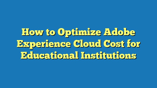 How to Optimize Adobe Experience Cloud Cost for Educational Institutions