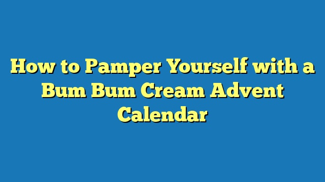 How to Pamper Yourself with a Bum Bum Cream Advent Calendar
