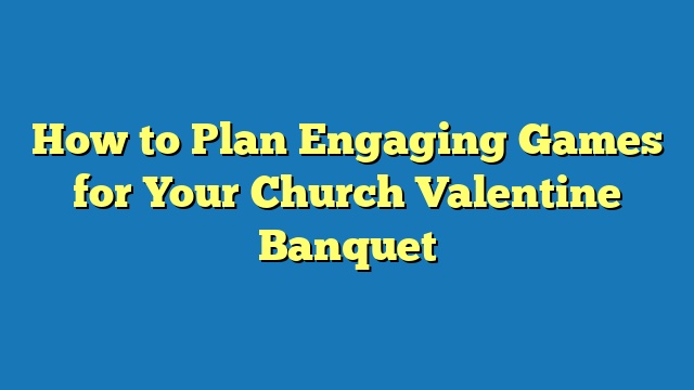 How to Plan Engaging Games for Your Church Valentine Banquet