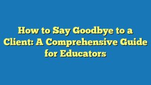 How to Say Goodbye to a Client: A Comprehensive Guide for Educators